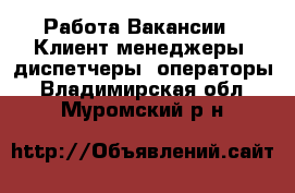 Работа Вакансии - Клиент-менеджеры, диспетчеры, операторы. Владимирская обл.,Муромский р-н